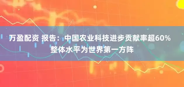 万盈配资 报告：中国农业科技进步贡献率超60%  整体水平为世界第一方阵