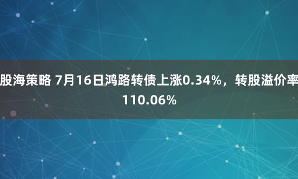 股海策略 7月16日鸿路转债上涨0.34%，转股溢价率110.06%