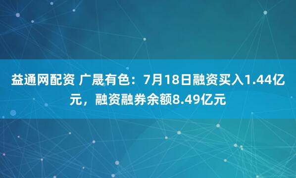 益通网配资 广晟有色：7月18日融资买入1.44亿元，融资融券余额8.49亿元