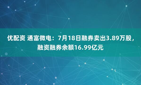 优配资 通富微电：7月18日融券卖出3.89万股，融资融券余额16.99亿元