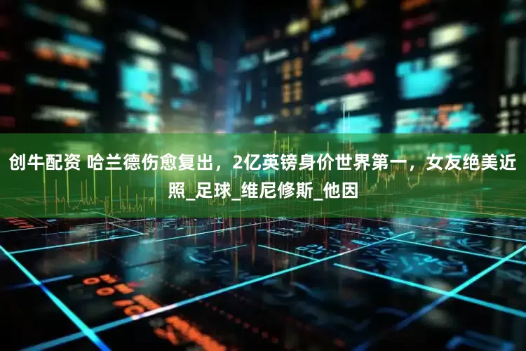 创牛配资 哈兰德伤愈复出，2亿英镑身价世界第一，女友绝美近照_足球_维尼修斯_他因