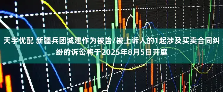 天宇优配 新疆兵团城建作为被告/被上诉人的1起涉及买卖合同纠纷的诉讼将于2025年8月5日开庭