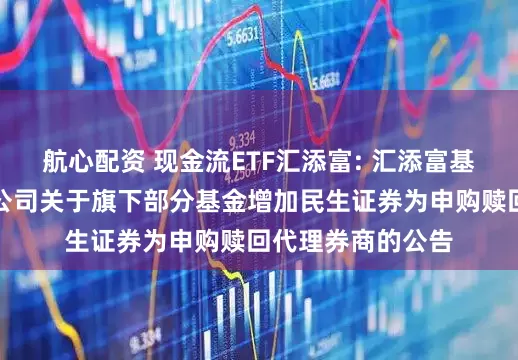 航心配资 现金流ETF汇添富: 汇添富基金管理股份有限公司关于旗下部分基金增加民生证券为申购赎回代理券商的公告