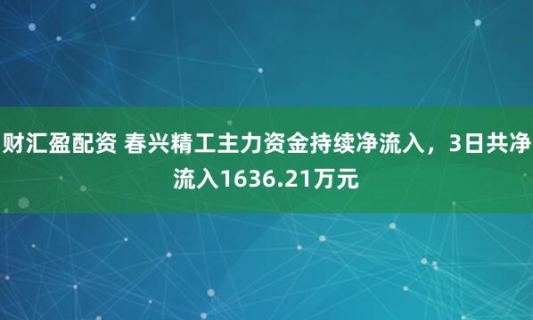 财汇盈配资 春兴精工主力资金持续净流入，3日共净流入1636.21万元