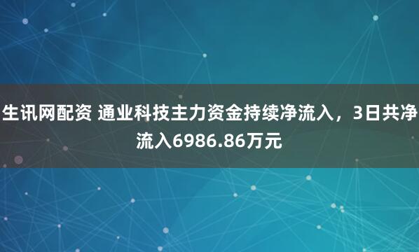 生讯网配资 通业科技主力资金持续净流入，3日共净流入6986.86万元