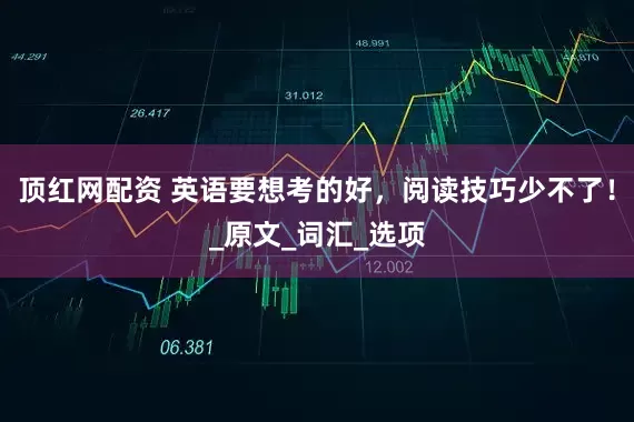 顶红网配资 英语要想考的好，阅读技巧少不了！_原文_词汇_选项