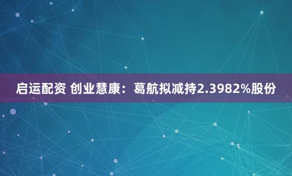 启运配资 创业慧康：葛航拟减持2.3982%股份