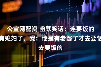 公宣网配资 幽默笑话：连要饭的都有媳妇了，我：他是有老婆了才去要饭的