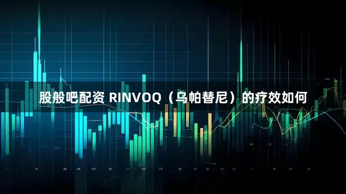 股般吧配资 RINVOQ（乌帕替尼）的疗效如何