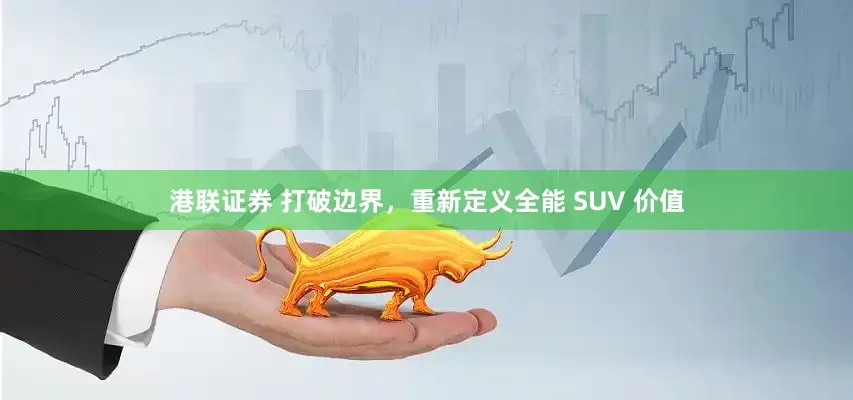 港联证券 打破边界，重新定义全能 SUV 价值