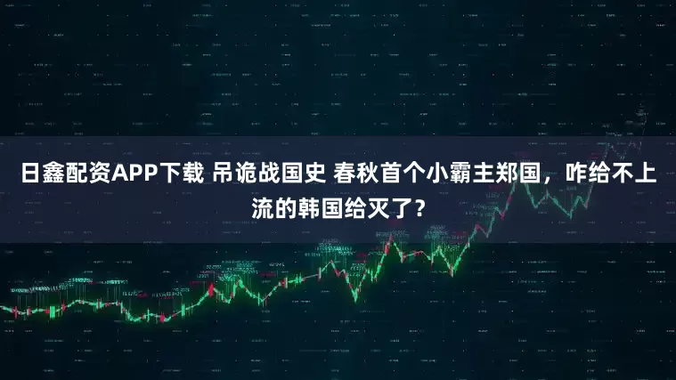 日鑫配资APP下载 吊诡战国史 春秋首个小霸主郑国，咋给不上流的韩国给灭了？