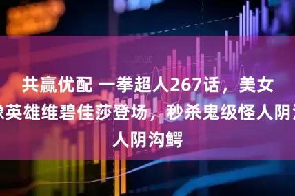 共赢优配 一拳超人267话，美女偶像英雄维碧佳莎登场，秒杀鬼级怪人阴沟鳄